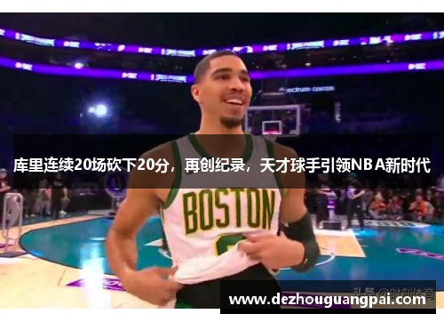 库里连续20场砍下20分，再创纪录，天才球手引领NBA新时代